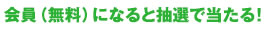 会員(無料)になると抽選で当たる!