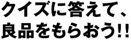 クイズに答えて、良品をもらおう!!